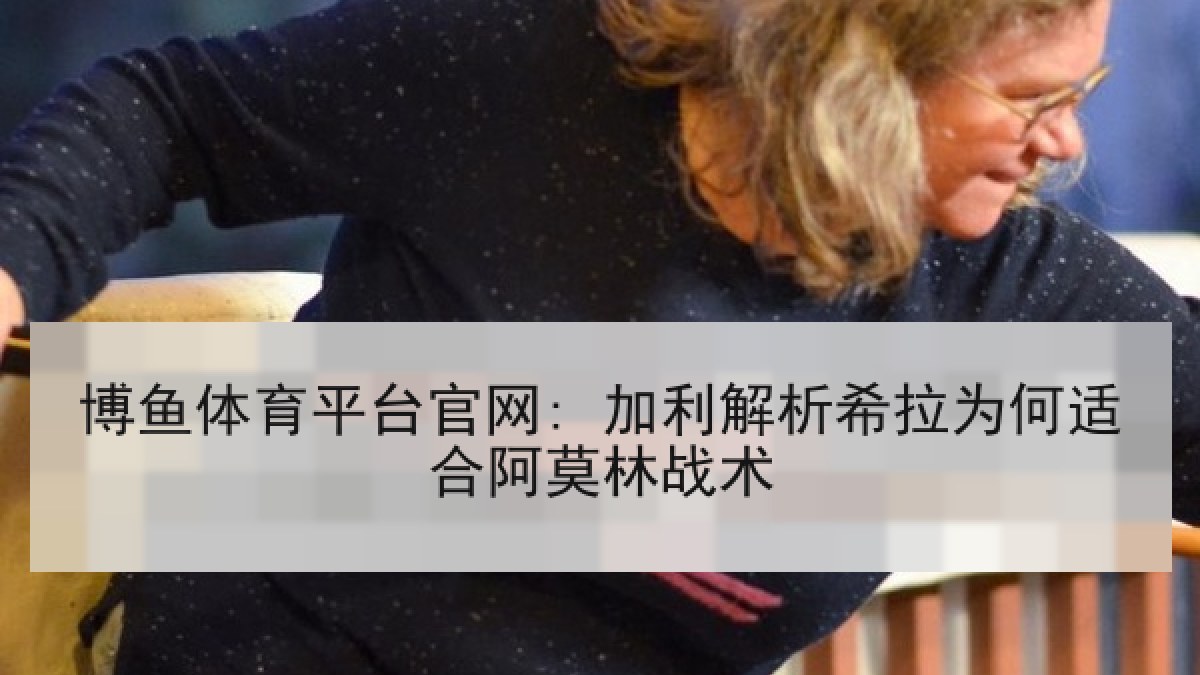 博鱼体育平台官网: 加利解析希拉为何适合阿莫林战术 博鱼体育平台官网: 加利解析希拉为何适合阿莫林战术