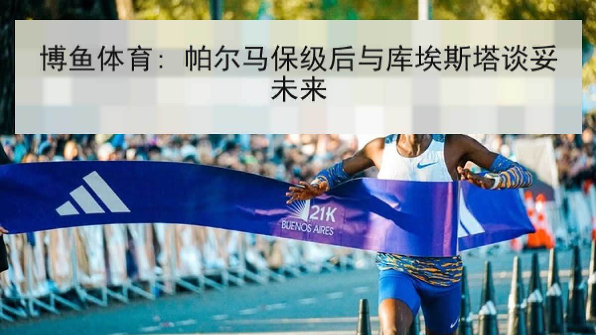 博鱼体育: 帕尔马保级后与库埃斯塔谈妥未来 博鱼体育: 帕尔马保级后与库埃斯塔谈妥未来