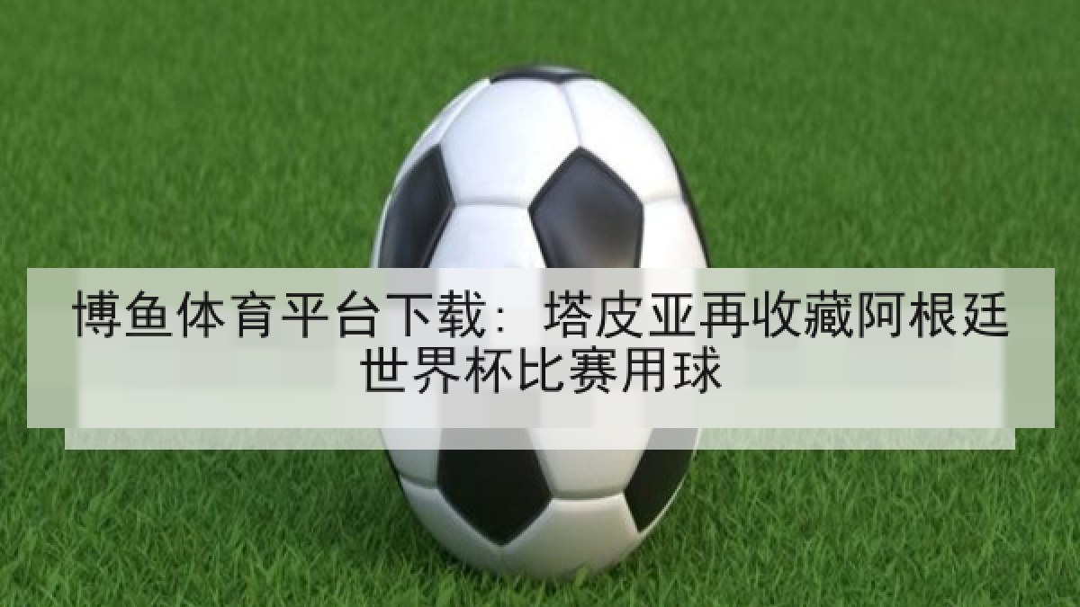 博鱼体育平台下载: 塔皮亚再收藏阿根廷世界杯比赛用球